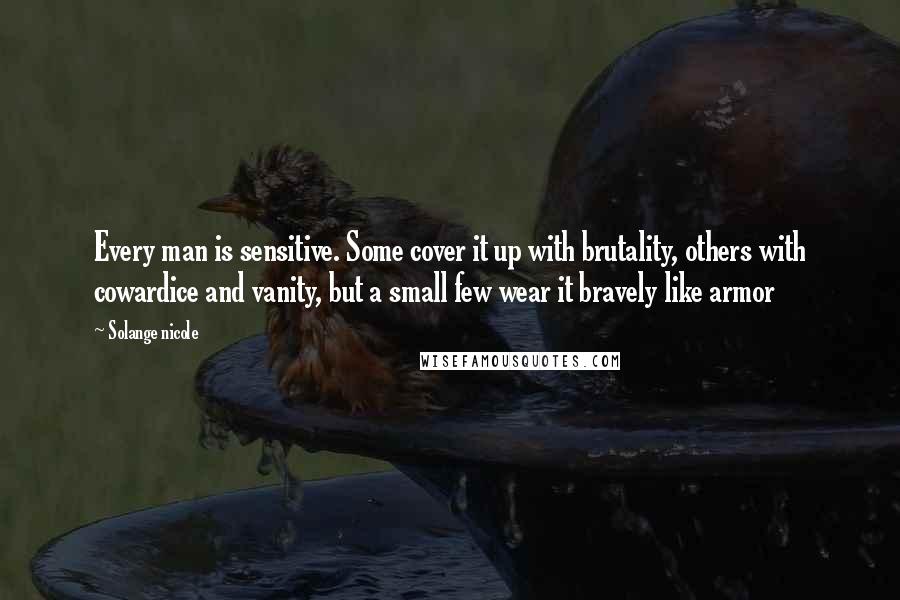 Solange Nicole Quotes: Every man is sensitive. Some cover it up with brutality, others with cowardice and vanity, but a small few wear it bravely like armor