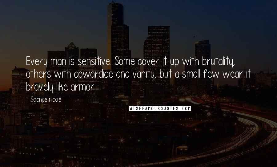 Solange Nicole Quotes: Every man is sensitive. Some cover it up with brutality, others with cowardice and vanity, but a small few wear it bravely like armor