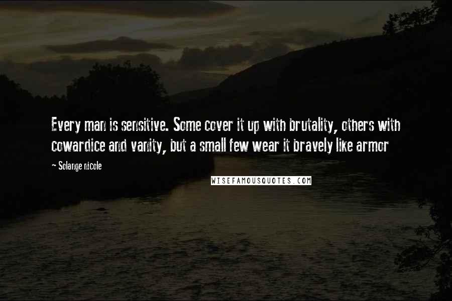 Solange Nicole Quotes: Every man is sensitive. Some cover it up with brutality, others with cowardice and vanity, but a small few wear it bravely like armor