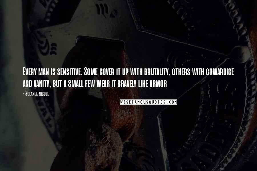 Solange Nicole Quotes: Every man is sensitive. Some cover it up with brutality, others with cowardice and vanity, but a small few wear it bravely like armor