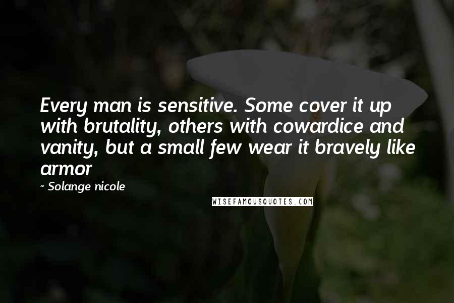 Solange Nicole Quotes: Every man is sensitive. Some cover it up with brutality, others with cowardice and vanity, but a small few wear it bravely like armor