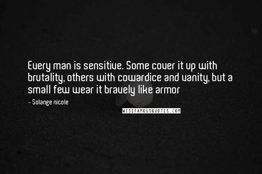 Solange Nicole Quotes: Every man is sensitive. Some cover it up with brutality, others with cowardice and vanity, but a small few wear it bravely like armor