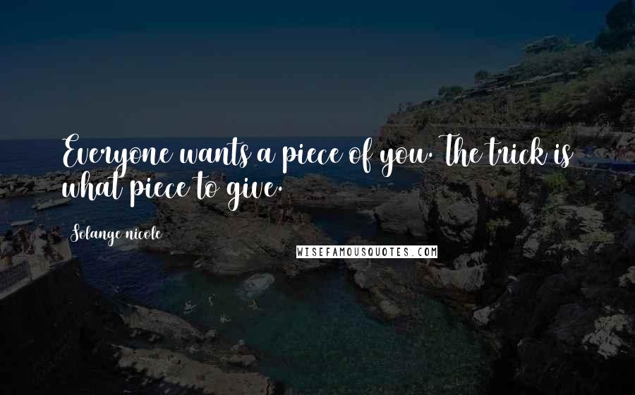 Solange Nicole Quotes: Everyone wants a piece of you. The trick is what piece to give.