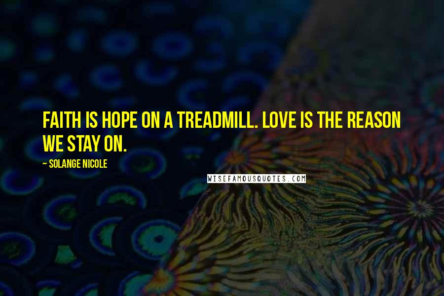 Solange Nicole Quotes: Faith is Hope on a treadmill. Love is the reason we stay on.