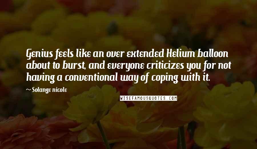 Solange Nicole Quotes: Genius feels like an over extended Helium balloon about to burst, and everyone criticizes you for not having a conventional way of coping with it.