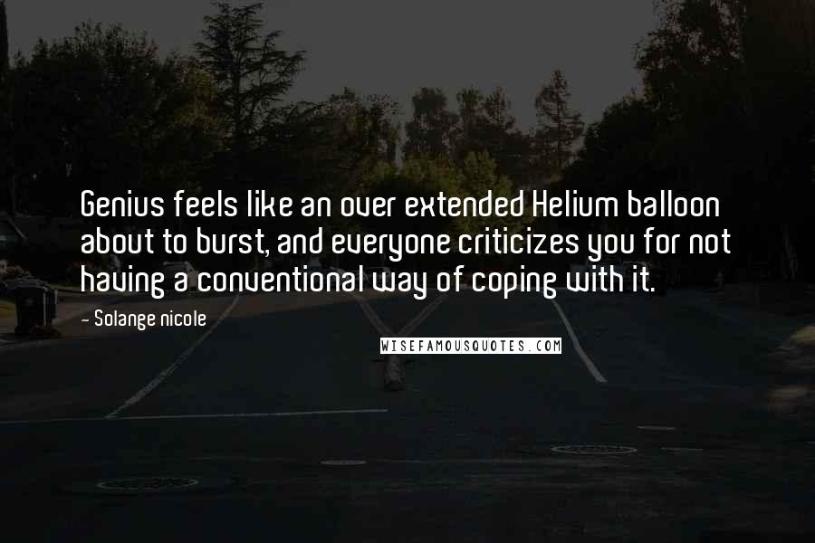 Solange Nicole Quotes: Genius feels like an over extended Helium balloon about to burst, and everyone criticizes you for not having a conventional way of coping with it.
