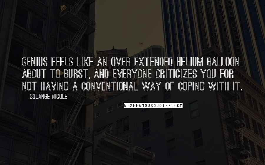 Solange Nicole Quotes: Genius feels like an over extended Helium balloon about to burst, and everyone criticizes you for not having a conventional way of coping with it.