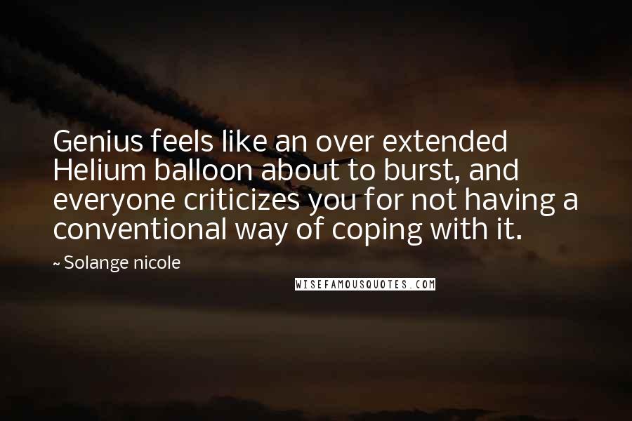 Solange Nicole Quotes: Genius feels like an over extended Helium balloon about to burst, and everyone criticizes you for not having a conventional way of coping with it.