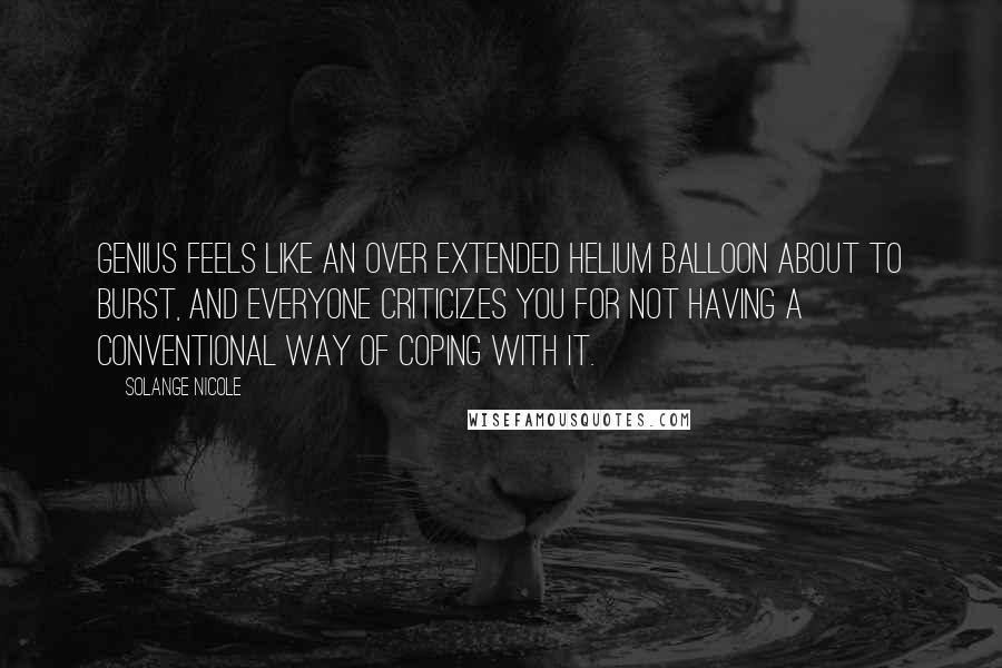 Solange Nicole Quotes: Genius feels like an over extended Helium balloon about to burst, and everyone criticizes you for not having a conventional way of coping with it.