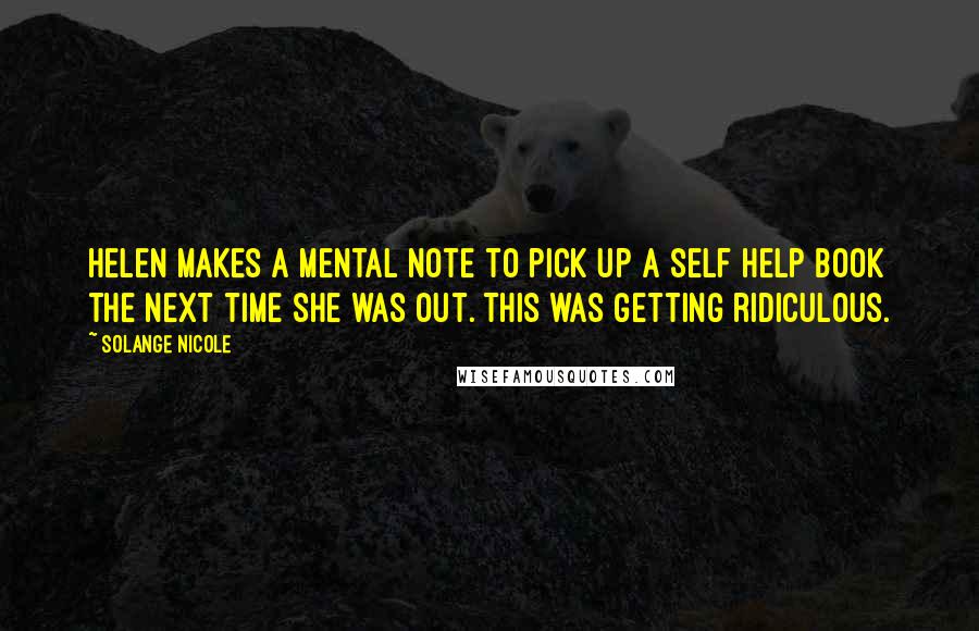 Solange Nicole Quotes: Helen makes a mental note to pick up a self help book the next time she was out. This was getting ridiculous.