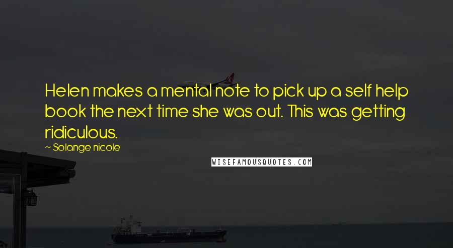 Solange Nicole Quotes: Helen makes a mental note to pick up a self help book the next time she was out. This was getting ridiculous.