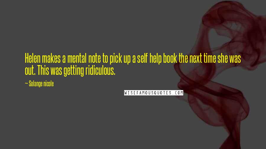 Solange Nicole Quotes: Helen makes a mental note to pick up a self help book the next time she was out. This was getting ridiculous.