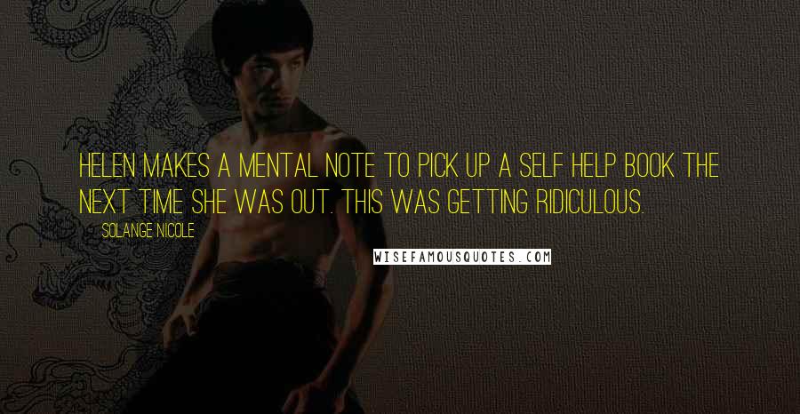 Solange Nicole Quotes: Helen makes a mental note to pick up a self help book the next time she was out. This was getting ridiculous.