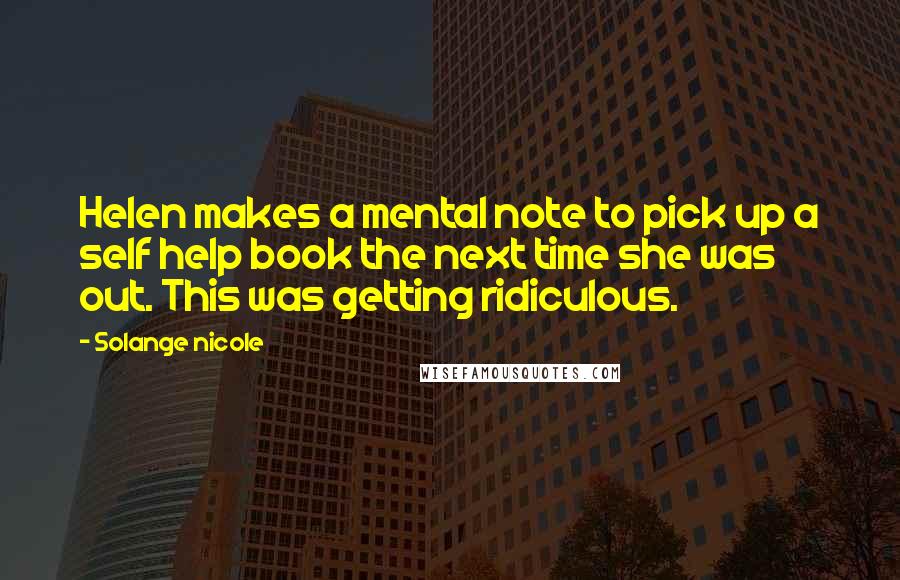 Solange Nicole Quotes: Helen makes a mental note to pick up a self help book the next time she was out. This was getting ridiculous.