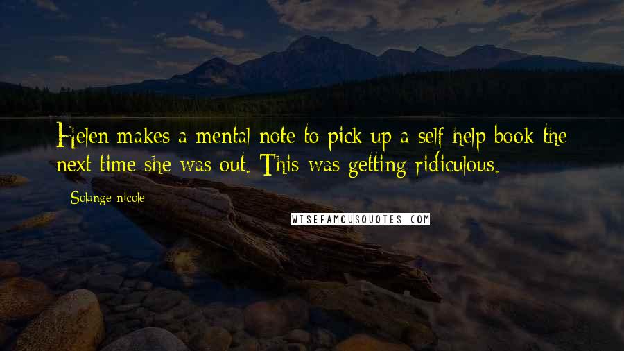 Solange Nicole Quotes: Helen makes a mental note to pick up a self help book the next time she was out. This was getting ridiculous.