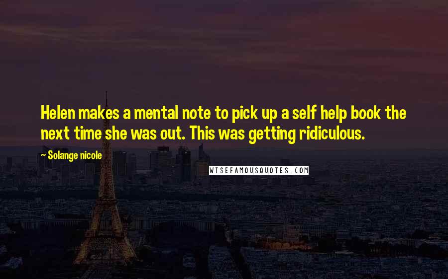 Solange Nicole Quotes: Helen makes a mental note to pick up a self help book the next time she was out. This was getting ridiculous.