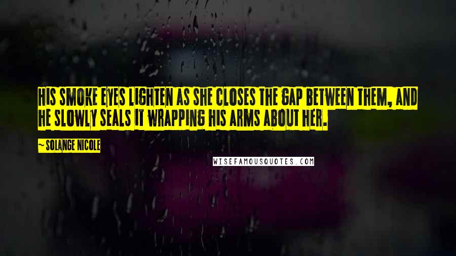 Solange Nicole Quotes: His smoke eyes lighten as she closes the gap between them, and he slowly seals it wrapping his arms about her.