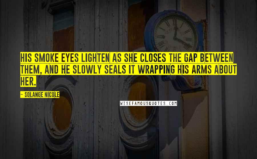 Solange Nicole Quotes: His smoke eyes lighten as she closes the gap between them, and he slowly seals it wrapping his arms about her.