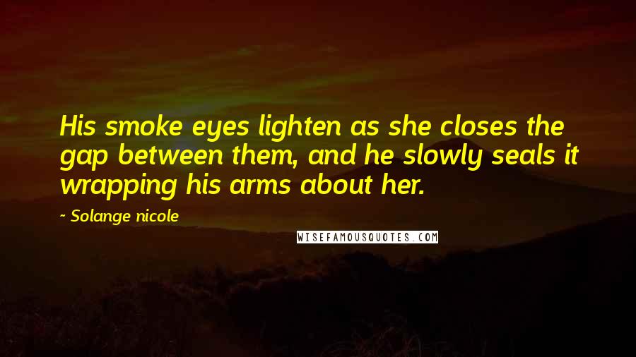 Solange Nicole Quotes: His smoke eyes lighten as she closes the gap between them, and he slowly seals it wrapping his arms about her.