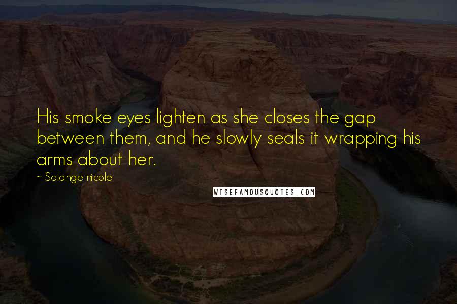 Solange Nicole Quotes: His smoke eyes lighten as she closes the gap between them, and he slowly seals it wrapping his arms about her.