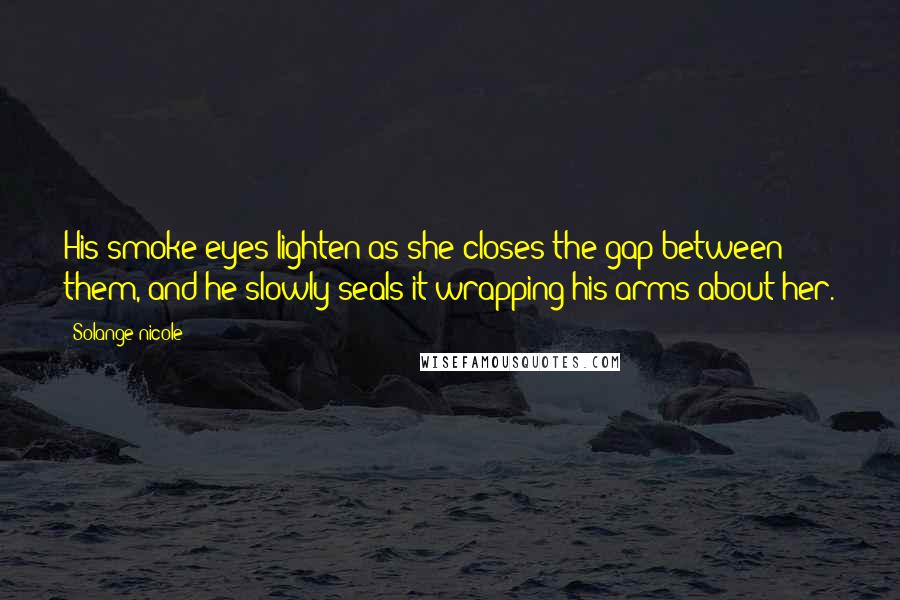 Solange Nicole Quotes: His smoke eyes lighten as she closes the gap between them, and he slowly seals it wrapping his arms about her.