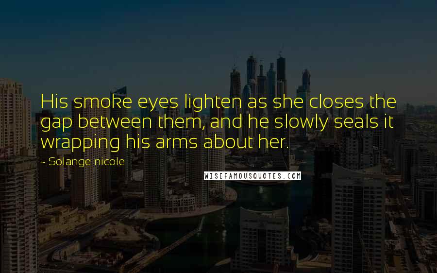 Solange Nicole Quotes: His smoke eyes lighten as she closes the gap between them, and he slowly seals it wrapping his arms about her.