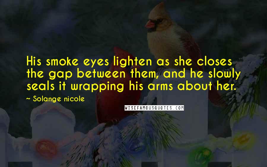 Solange Nicole Quotes: His smoke eyes lighten as she closes the gap between them, and he slowly seals it wrapping his arms about her.
