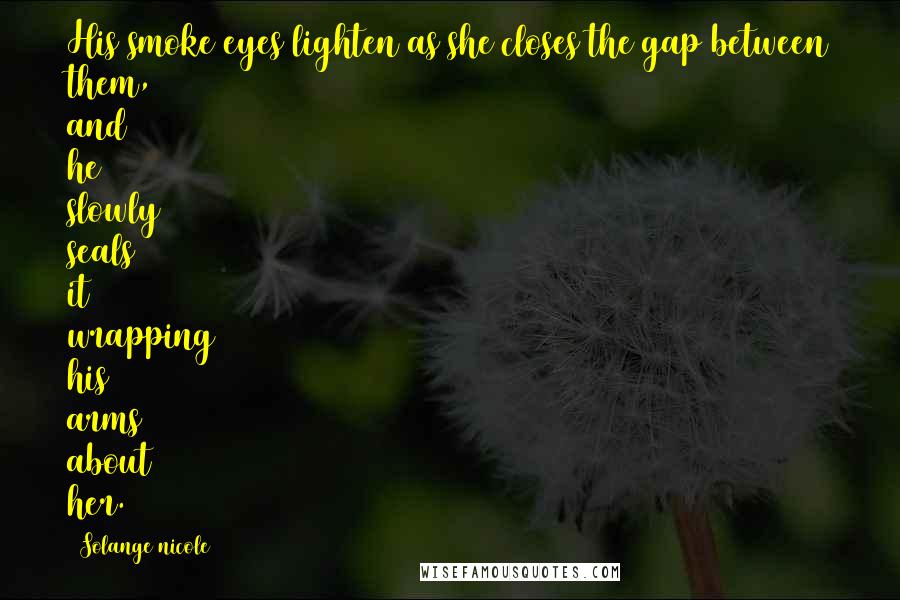 Solange Nicole Quotes: His smoke eyes lighten as she closes the gap between them, and he slowly seals it wrapping his arms about her.