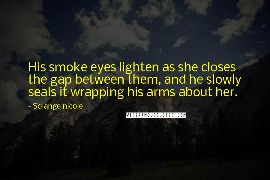Solange Nicole Quotes: His smoke eyes lighten as she closes the gap between them, and he slowly seals it wrapping his arms about her.