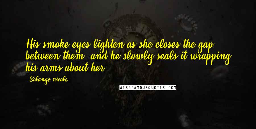 Solange Nicole Quotes: His smoke eyes lighten as she closes the gap between them, and he slowly seals it wrapping his arms about her.