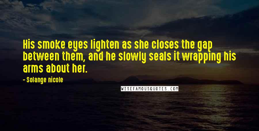 Solange Nicole Quotes: His smoke eyes lighten as she closes the gap between them, and he slowly seals it wrapping his arms about her.