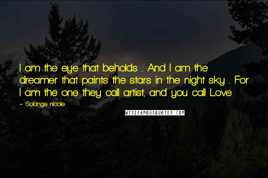 Solange Nicole Quotes: I am the eye that beholds ... And I am the dreamer that paints the stars in the night sky ... For I am the one they call artist, and you call Love.