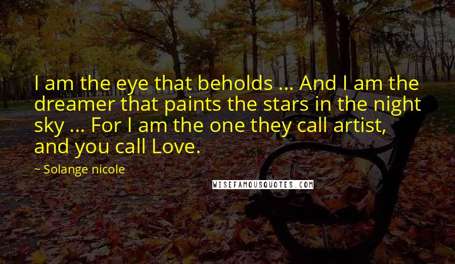 Solange Nicole Quotes: I am the eye that beholds ... And I am the dreamer that paints the stars in the night sky ... For I am the one they call artist, and you call Love.