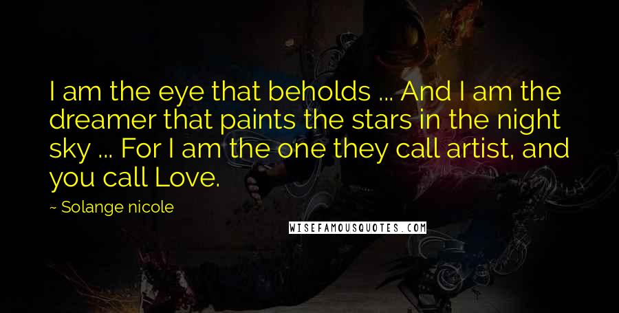 Solange Nicole Quotes: I am the eye that beholds ... And I am the dreamer that paints the stars in the night sky ... For I am the one they call artist, and you call Love.