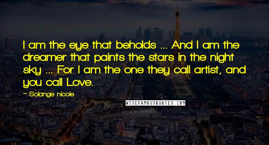 Solange Nicole Quotes: I am the eye that beholds ... And I am the dreamer that paints the stars in the night sky ... For I am the one they call artist, and you call Love.