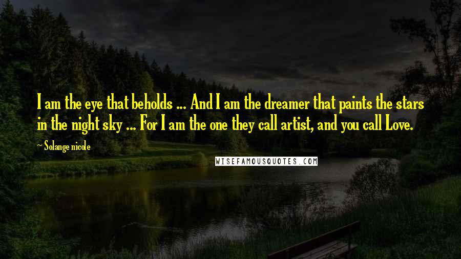 Solange Nicole Quotes: I am the eye that beholds ... And I am the dreamer that paints the stars in the night sky ... For I am the one they call artist, and you call Love.