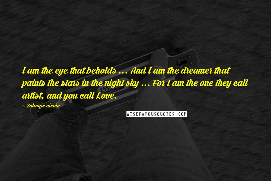 Solange Nicole Quotes: I am the eye that beholds ... And I am the dreamer that paints the stars in the night sky ... For I am the one they call artist, and you call Love.