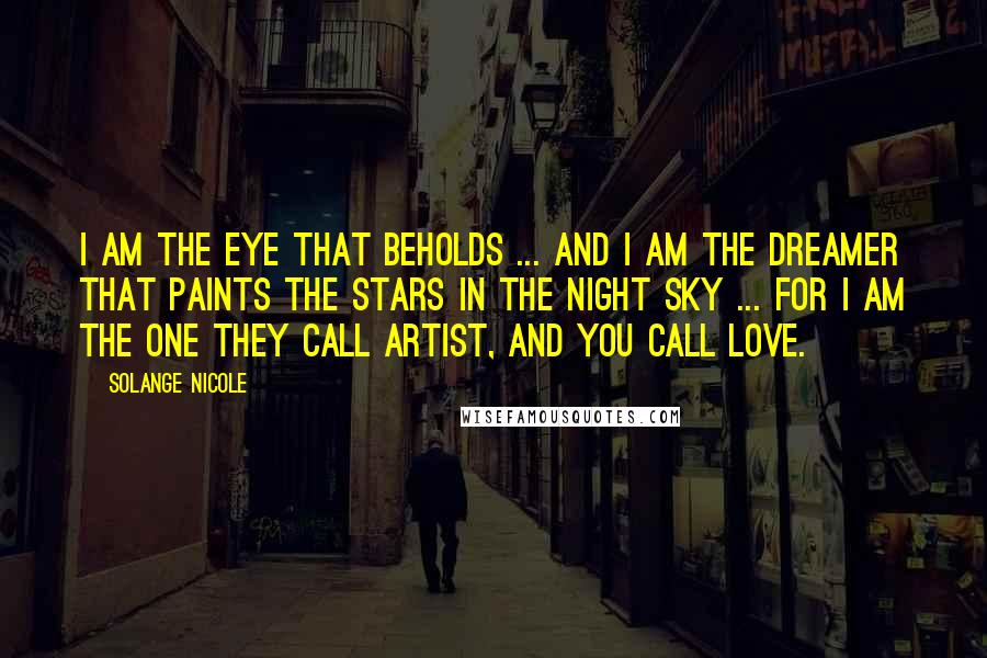 Solange Nicole Quotes: I am the eye that beholds ... And I am the dreamer that paints the stars in the night sky ... For I am the one they call artist, and you call Love.