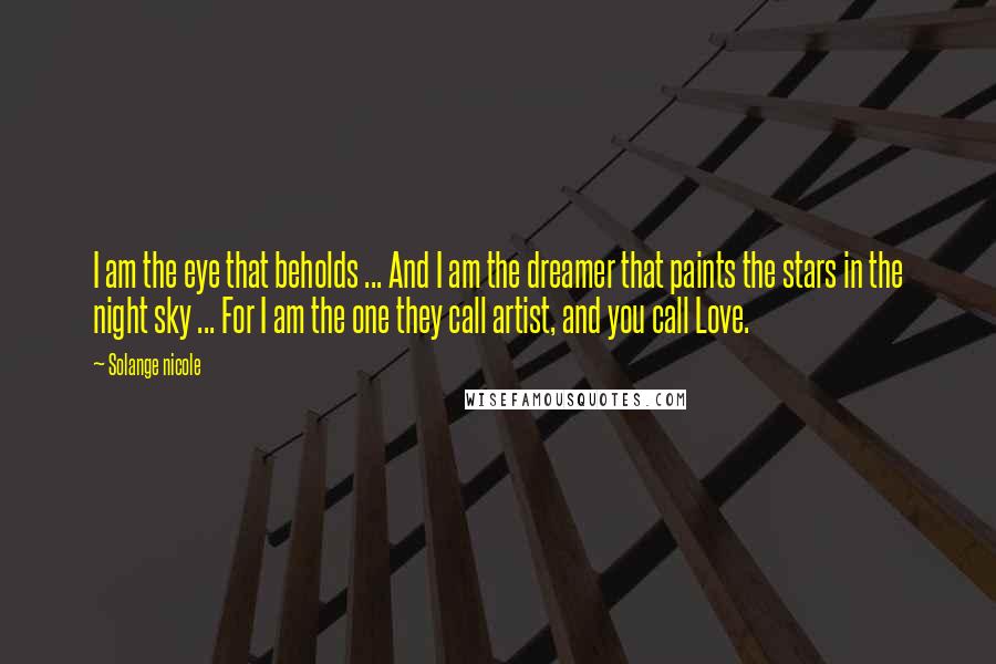 Solange Nicole Quotes: I am the eye that beholds ... And I am the dreamer that paints the stars in the night sky ... For I am the one they call artist, and you call Love.