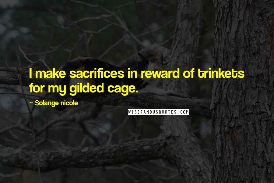 Solange Nicole Quotes: I make sacrifices in reward of trinkets for my gilded cage.