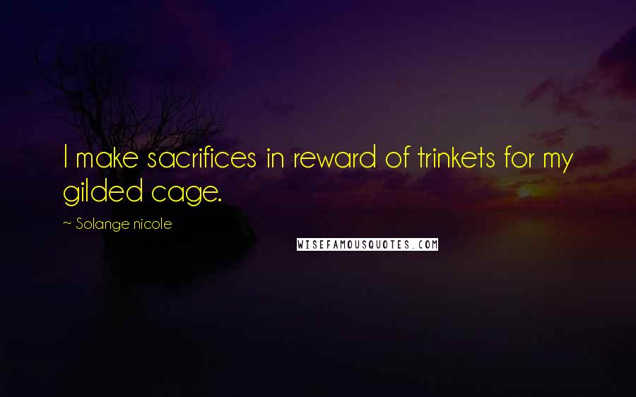 Solange Nicole Quotes: I make sacrifices in reward of trinkets for my gilded cage.