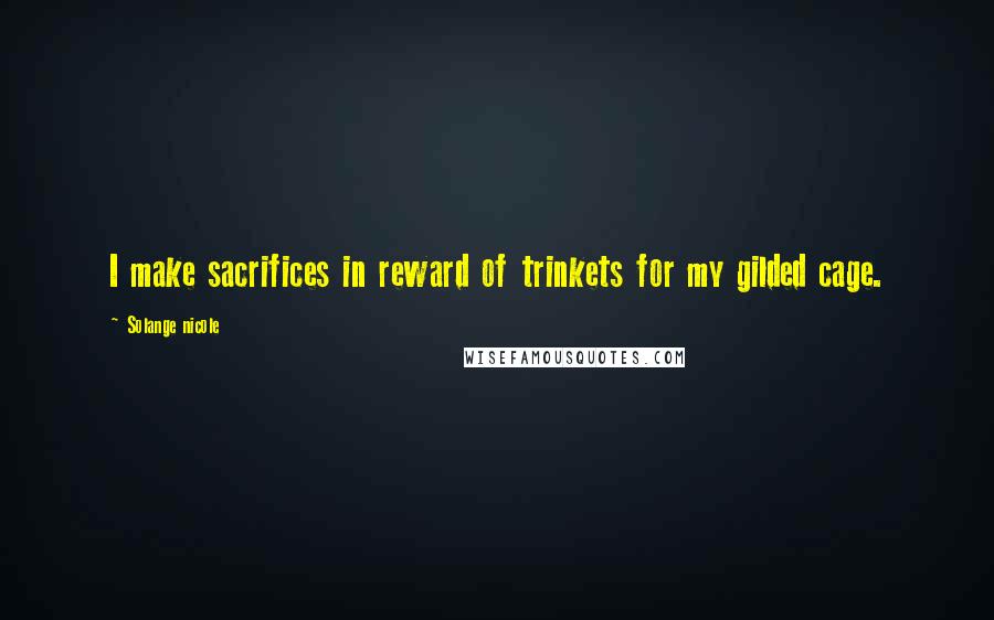 Solange Nicole Quotes: I make sacrifices in reward of trinkets for my gilded cage.