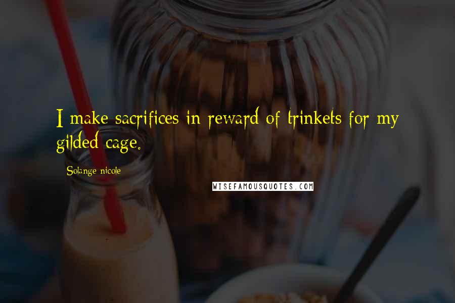 Solange Nicole Quotes: I make sacrifices in reward of trinkets for my gilded cage.