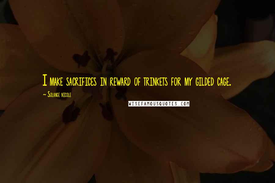 Solange Nicole Quotes: I make sacrifices in reward of trinkets for my gilded cage.