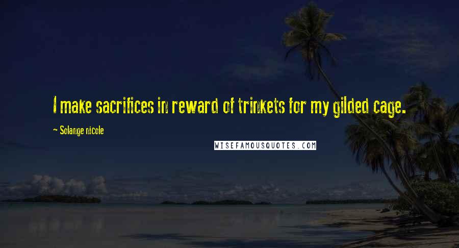 Solange Nicole Quotes: I make sacrifices in reward of trinkets for my gilded cage.