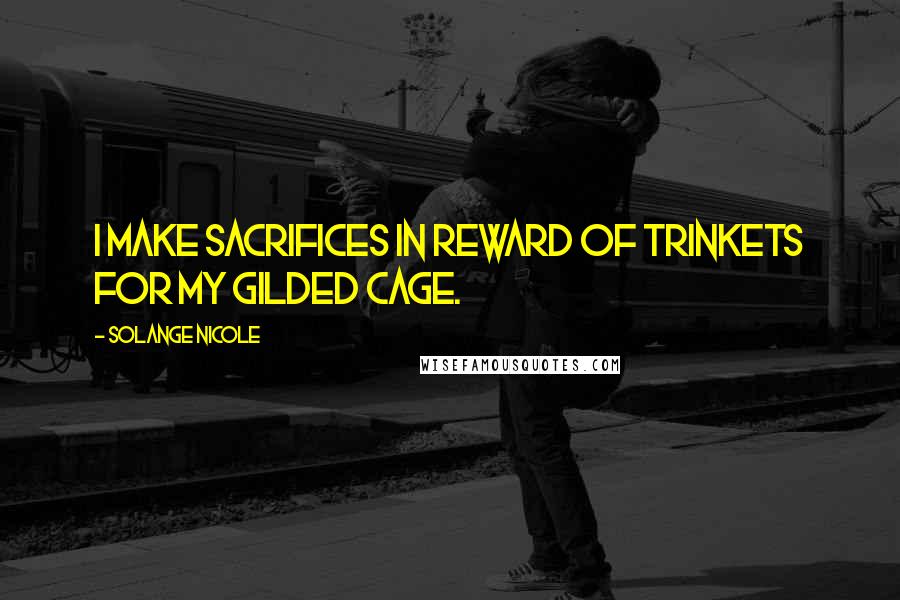Solange Nicole Quotes: I make sacrifices in reward of trinkets for my gilded cage.