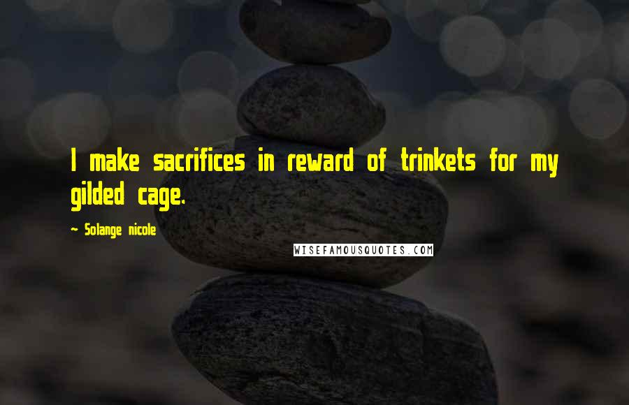 Solange Nicole Quotes: I make sacrifices in reward of trinkets for my gilded cage.