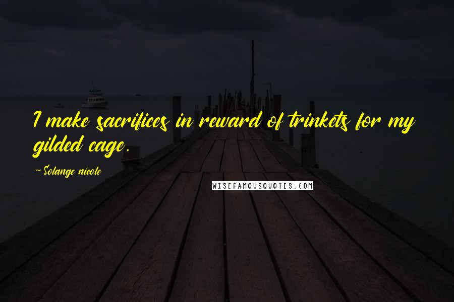 Solange Nicole Quotes: I make sacrifices in reward of trinkets for my gilded cage.