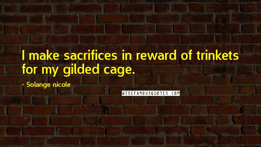 Solange Nicole Quotes: I make sacrifices in reward of trinkets for my gilded cage.