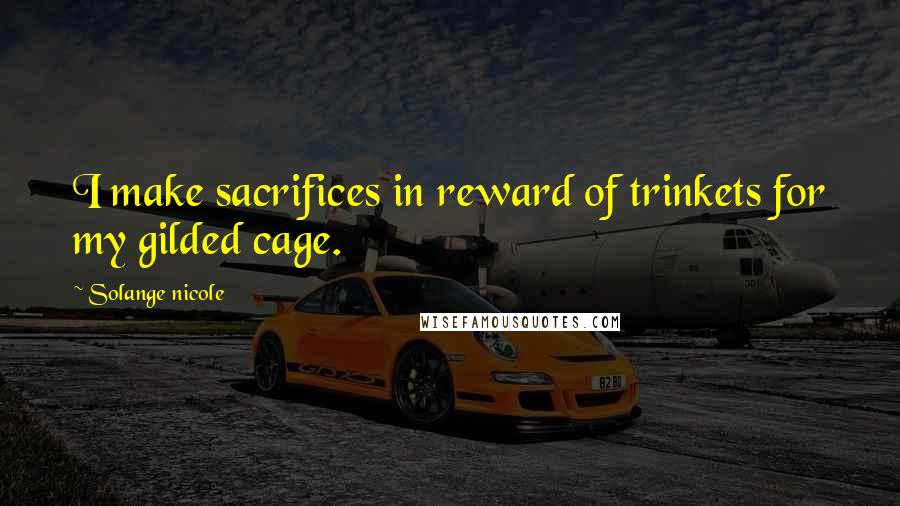 Solange Nicole Quotes: I make sacrifices in reward of trinkets for my gilded cage.